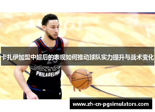 卡扎伊加盟中超后的表现如何推动球队实力提升与战术变化