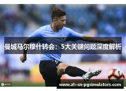 曼城马尔穆什转会：5大关键问题深度解析