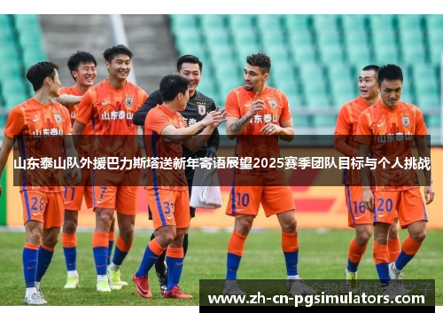 山东泰山队外援巴力斯塔送新年寄语展望2025赛季团队目标与个人挑战