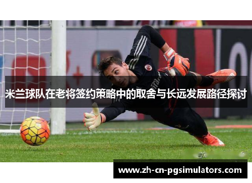 米兰球队在老将签约策略中的取舍与长远发展路径探讨