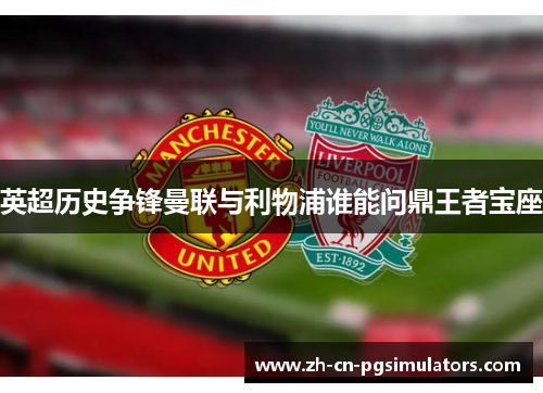 英超历史争锋曼联与利物浦谁能问鼎王者宝座
