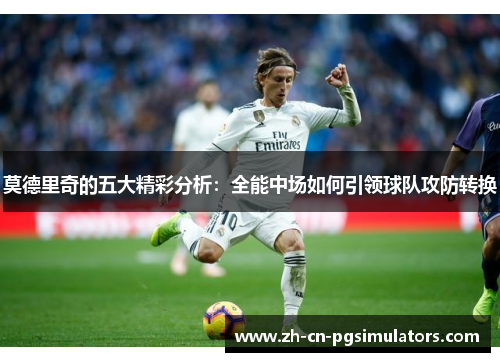 莫德里奇的五大精彩分析：全能中场如何引领球队攻防转换