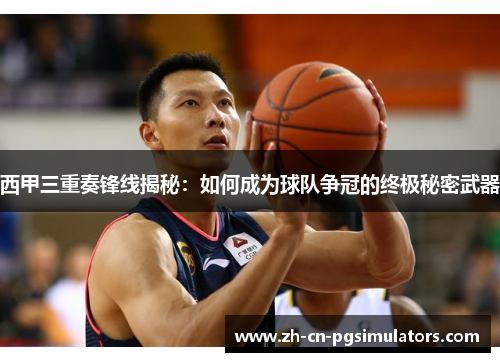 西甲三重奏锋线揭秘：如何成为球队争冠的终极秘密武器