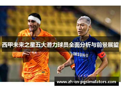 西甲未来之星五大潜力球员全面分析与前景展望