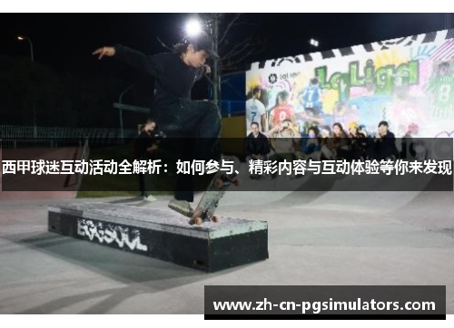 西甲球迷互动活动全解析：如何参与、精彩内容与互动体验等你来发现
