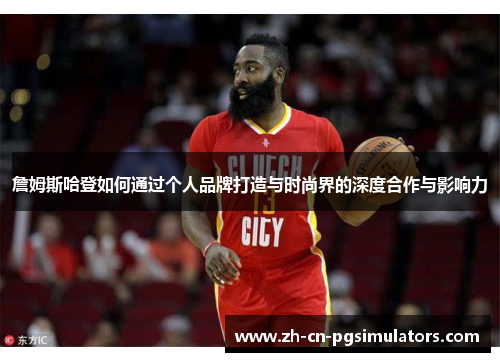 詹姆斯哈登如何通过个人品牌打造与时尚界的深度合作与影响力