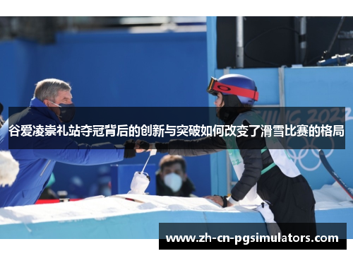 谷爱凌崇礼站夺冠背后的创新与突破如何改变了滑雪比赛的格局