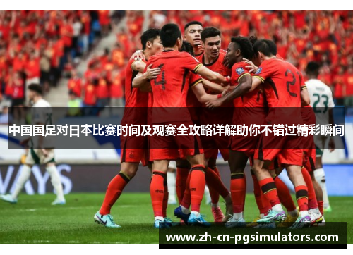 中国国足对日本比赛时间及观赛全攻略详解助你不错过精彩瞬间