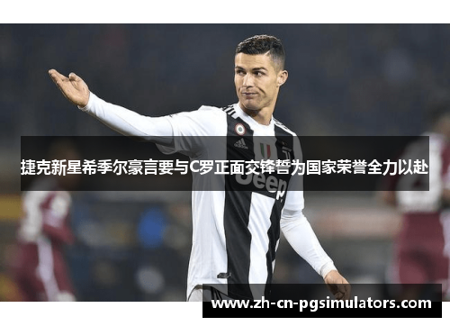 捷克新星希季尔豪言要与C罗正面交锋誓为国家荣誉全力以赴