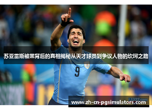 苏亚雷斯被黑背后的真相揭秘从天才球员到争议人物的坎坷之路