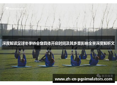 深度解读足球冬季转会窗具体开启时间及其多重影响全景深度解析文