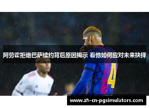 阿劳霍拒绝巴萨续约背后原因揭示 看他如何应对未来抉择