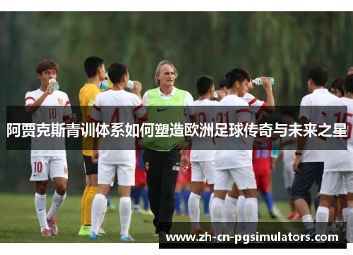 阿贾克斯青训体系如何塑造欧洲足球传奇与未来之星