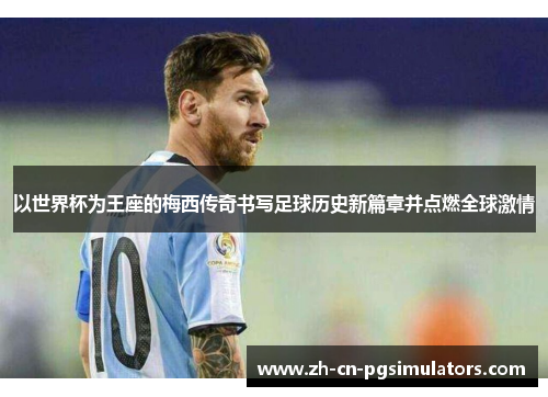 以世界杯为王座的梅西传奇书写足球历史新篇章并点燃全球激情