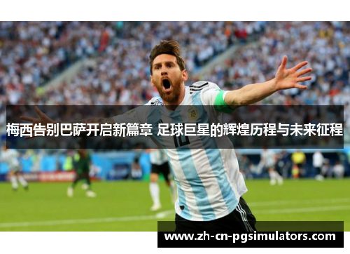 梅西告别巴萨开启新篇章 足球巨星的辉煌历程与未来征程