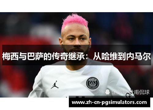 梅西与巴萨的传奇继承：从哈维到内马尔