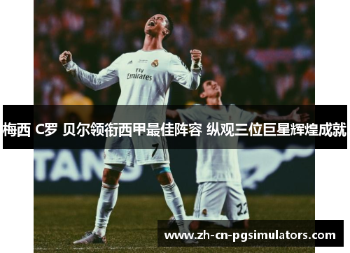 梅西 C罗 贝尔领衔西甲最佳阵容 纵观三位巨星辉煌成就