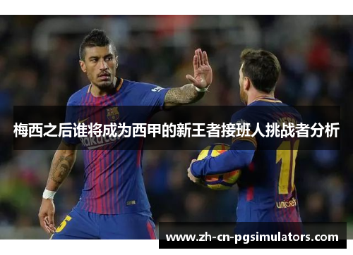 梅西之后谁将成为西甲的新王者接班人挑战者分析