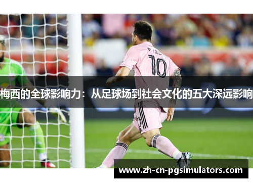 梅西的全球影响力：从足球场到社会文化的五大深远影响