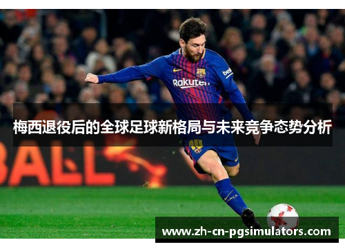 梅西退役后的全球足球新格局与未来竞争态势分析